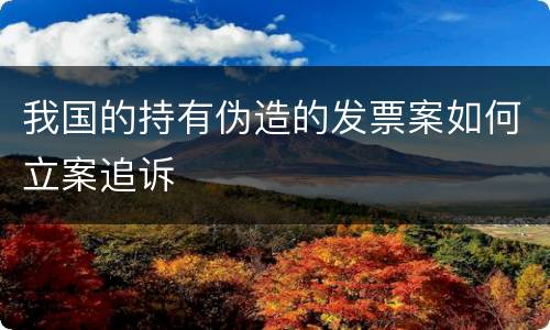 我国的持有伪造的发票案如何立案追诉