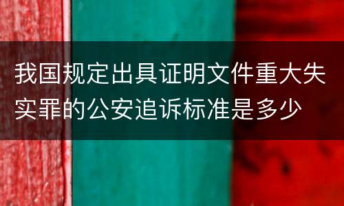 我国规定出具证明文件重大失实罪的公安追诉标准是多少