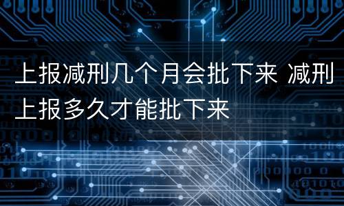 上报减刑几个月会批下来 减刑上报多久才能批下来