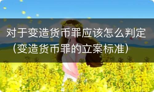 对于变造货币罪应该怎么判定（变造货币罪的立案标准）