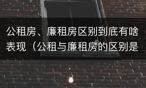 公租房、廉租房区别到底有啥表现（公租与廉租房的区别是什么）