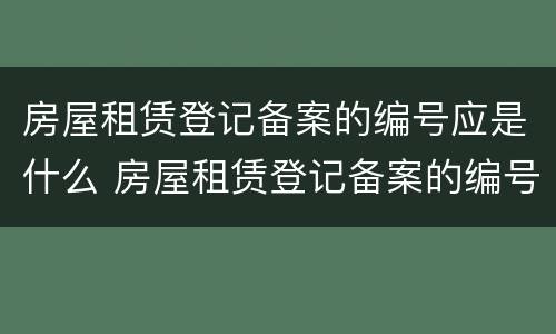 房屋租赁登记备案的编号应是什么 房屋租赁登记备案的编号应是什么号