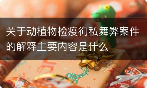 关于动植物检疫徇私舞弊案件的解释主要内容是什么