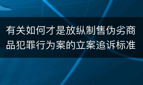 有关如何才是放纵制售伪劣商品犯罪行为案的立案追诉标准
