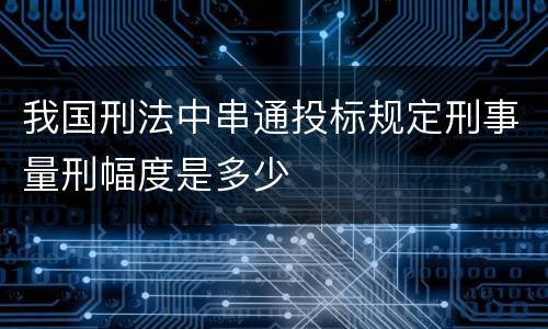 我国刑法中串通投标规定刑事量刑幅度是多少