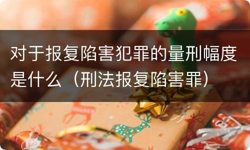 对于报复陷害犯罪的量刑幅度是什么（刑法报复陷害罪）