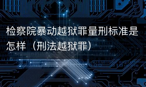 检察院暴动越狱罪量刑标准是怎样（刑法越狱罪）