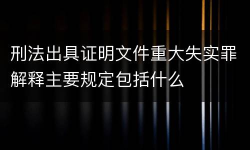 刑法出具证明文件重大失实罪解释主要规定包括什么
