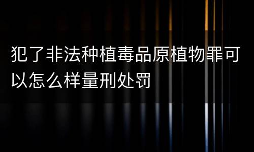 犯了非法种植毒品原植物罪可以怎么样量刑处罚