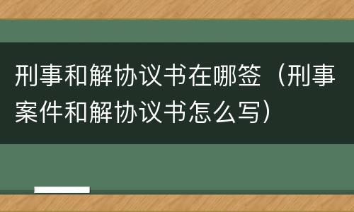 刑事和解协议书在哪签（刑事案件和解协议书怎么写）