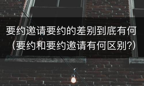 要约邀请要约的差别到底有何（要约和要约邀请有何区别?）