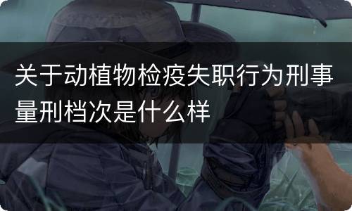 关于动植物检疫失职行为刑事量刑档次是什么样