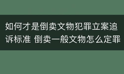 如何才是倒卖文物犯罪立案追诉标准 倒卖一般文物怎么定罪