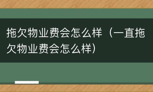 拖欠物业费会怎么样（一直拖欠物业费会怎么样）
