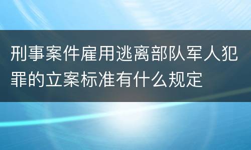 刑事案件雇用逃离部队军人犯罪的立案标准有什么规定
