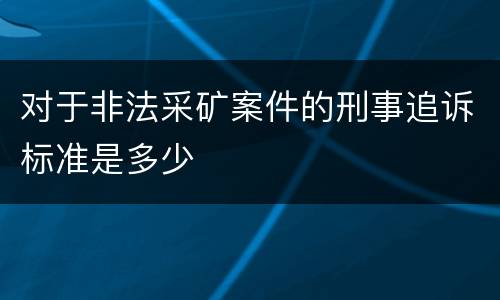 对于非法采矿案件的刑事追诉标准是多少