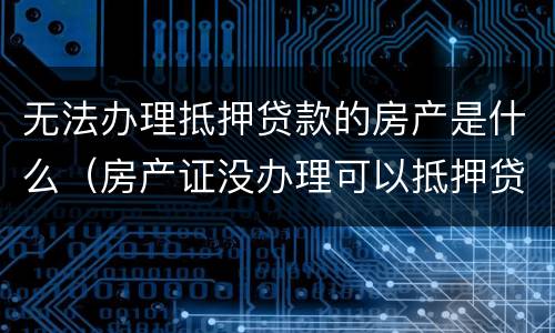 无法办理抵押贷款的房产是什么（房产证没办理可以抵押贷款吗）