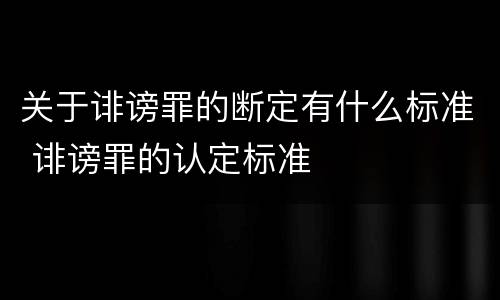 关于诽谤罪的断定有什么标准 诽谤罪的认定标准