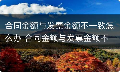 合同金额与发票金额不一致怎么办 合同金额与发票金额不一致怎么办理