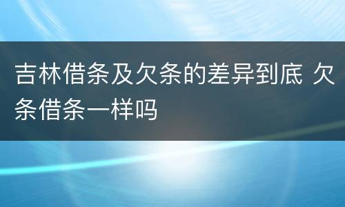 吉林借条及欠条的差异到底 欠条借条一样吗