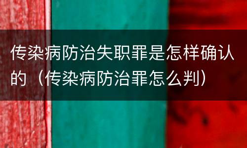 传染病防治失职罪是怎样确认的（传染病防治罪怎么判）
