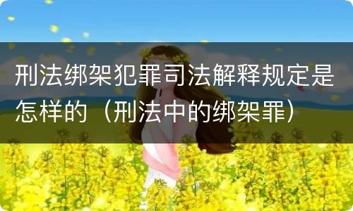 刑法绑架犯罪司法解释规定是怎样的（刑法中的绑架罪）