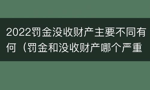 2022罚金没收财产主要不同有何（罚金和没收财产哪个严重）