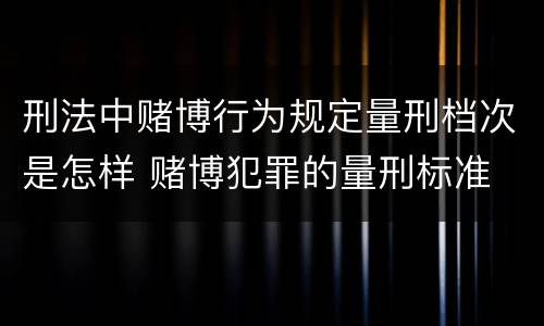 刑法中赌博行为规定量刑档次是怎样 赌博犯罪的量刑标准