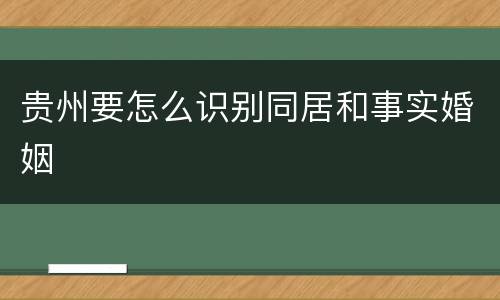 贵州要怎么识别同居和事实婚姻
