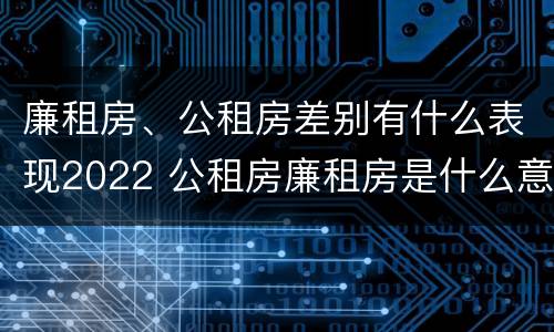 廉租房、公租房差别有什么表现2022 公租房廉租房是什么意思