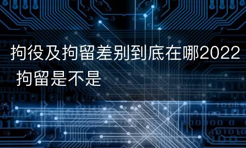 拘役及拘留差别到底在哪2022 拘留是不是