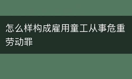 怎么样构成雇用童工从事危重劳动罪