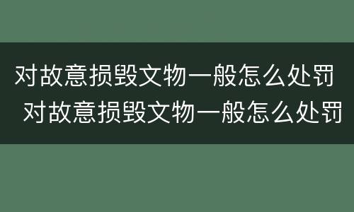 对故意损毁文物一般怎么处罚 对故意损毁文物一般怎么处罚的