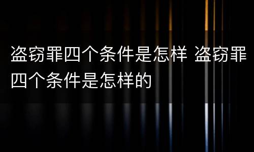 盗窃罪四个条件是怎样 盗窃罪四个条件是怎样的
