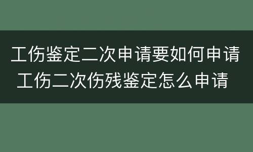 工伤鉴定二次申请要如何申请 工伤二次伤残鉴定怎么申请