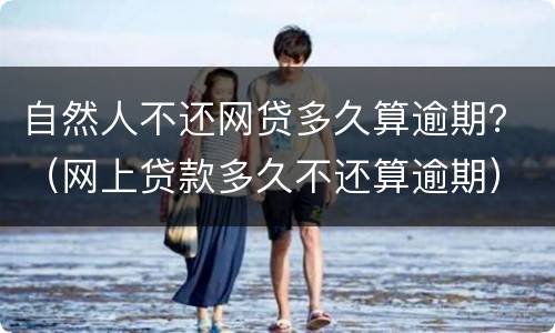 自然人不还网贷多久算逾期？（网上贷款多久不还算逾期）