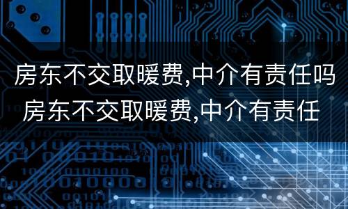 房东不交取暖费,中介有责任吗 房东不交取暖费,中介有责任吗合法吗