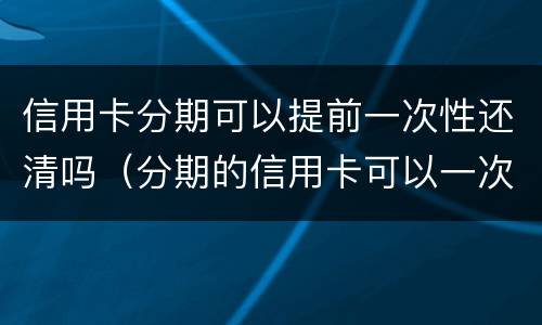 信用卡分期可以提前一次性还清吗（分期的信用卡可以一次性还清吗）