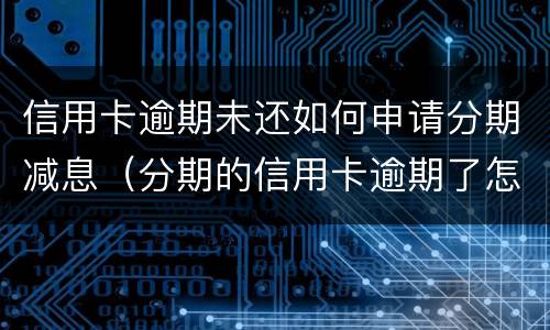 信用卡逾期未还如何申请分期减息（分期的信用卡逾期了怎么办）