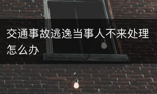 交通事故逃逸当事人不来处理怎么办