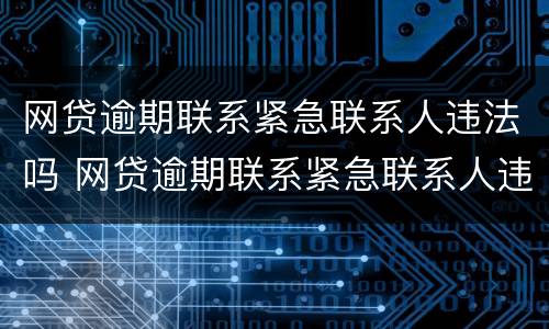网贷逾期联系紧急联系人违法吗 网贷逾期联系紧急联系人违法吗知乎