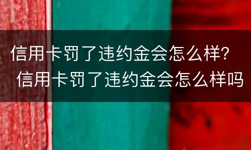信用卡罚了违约金会怎么样？ 信用卡罚了违约金会怎么样吗