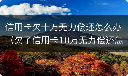 信用卡欠十万无力偿还怎么办（欠了信用卡10万无力偿还怎么办）