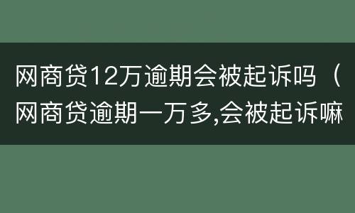 网商贷12万逾期会被起诉吗（网商贷逾期一万多,会被起诉嘛?）