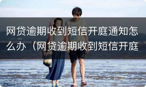 网贷逾期收到短信开庭通知怎么办（网贷逾期收到短信开庭通知怎么办呢）
