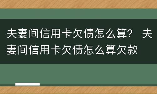 夫妻间信用卡欠债怎么算？ 夫妻间信用卡欠债怎么算欠款