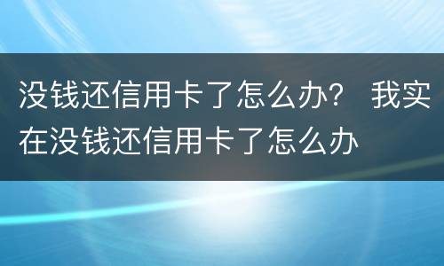 没钱还信用卡了怎么办？ 我实在没钱还信用卡了怎么办