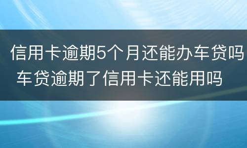 信用卡逾期5个月还能办车贷吗 车贷逾期了信用卡还能用吗