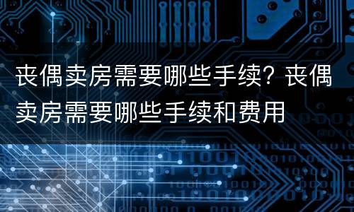 丧偶卖房需要哪些手续? 丧偶卖房需要哪些手续和费用