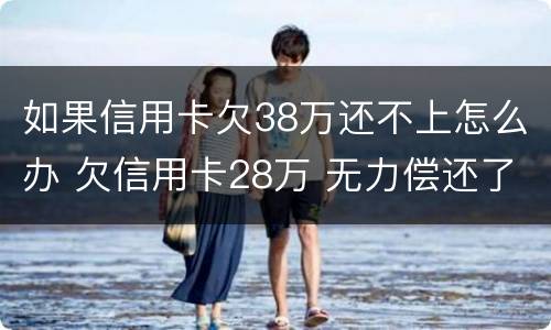 如果信用卡欠38万还不上怎么办 欠信用卡28万 无力偿还了,怎么处理?
